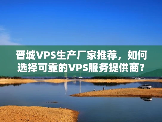 晋城VPS生产厂家推荐，如何选择可靠的VPS服务提供商？