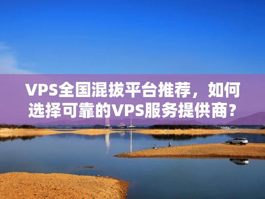 VPS全国混拔平台推荐，如何选择可靠的VPS服务提供商？