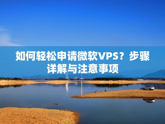 如何轻松申请微软VPS？步骤详解与注意事项