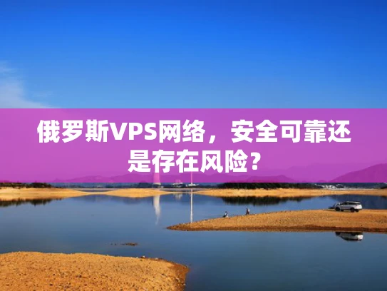 俄罗斯VPS网络，安全可靠还是存在风险？