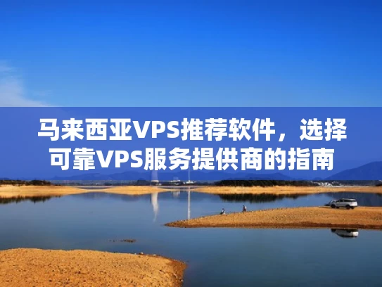马来西亚VPS推荐软件，选择可靠VPS服务提供商的指南
