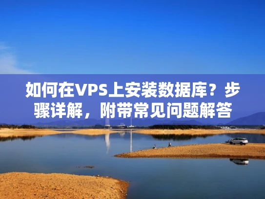 如何在VPS上安装数据库？步骤详解，附带常见问题解答