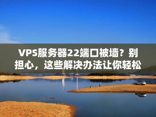 VPS服务器22端口被墙？别担心，这些解决办法让你轻松连接