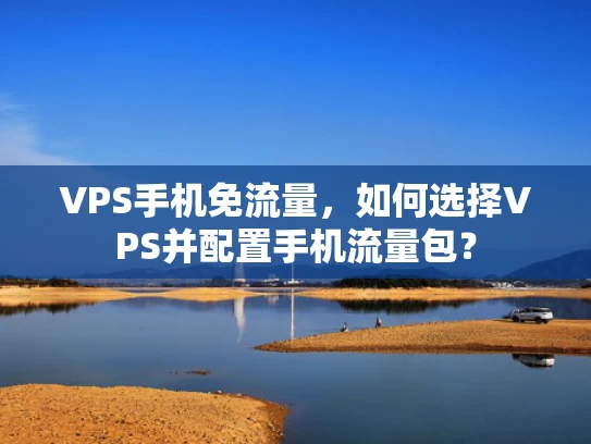 VPS手机免流量，如何选择VPS并配置手机流量包？