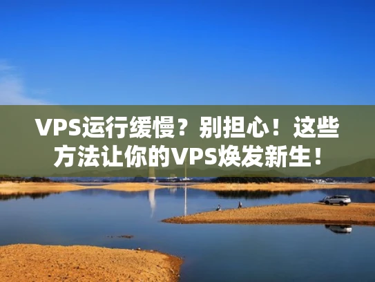 VPS运行缓慢？别担心！这些方法让你的VPS焕发新生！