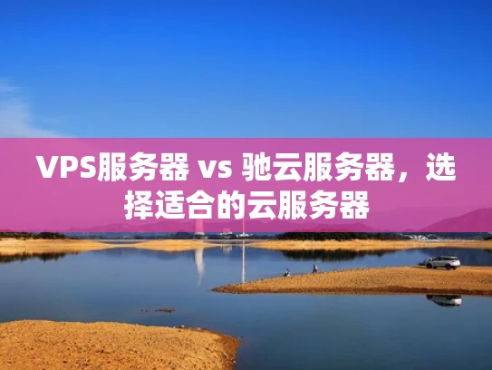 VPS服务器 vs 驰云服务器，选择适合的云服务器