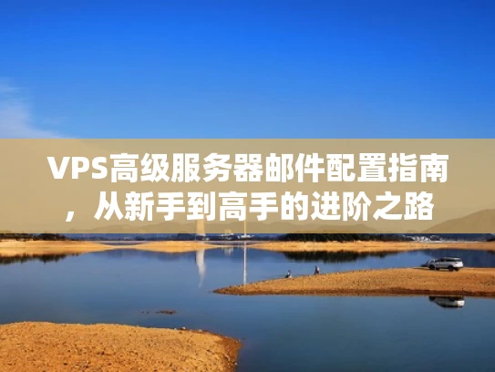 VPS高级服务器邮件配置指南，从新手到高手的进阶之路
