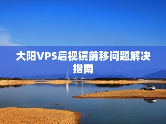 大阳VPS后视镜前移问题解决指南