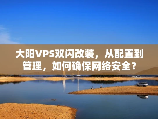 大阳VPS双闪改装，从配置到管理，如何确保网络安全？