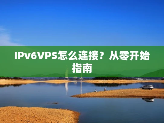 IPv6VPS怎么连接？从零开始指南