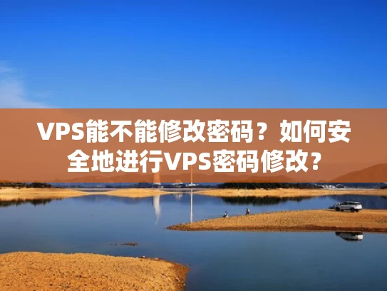 VPS能不能修改密码？如何安全地进行VPS密码修改？