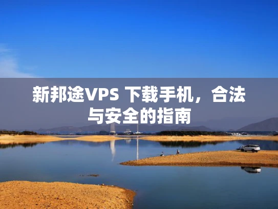 新邦途VPS 下载手机，合法与安全的指南