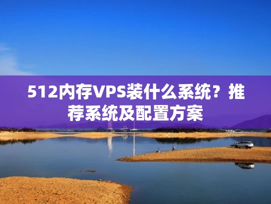 512内存VPS装什么系统？推荐系统及配置方案