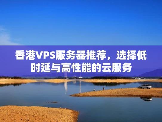 香港VPS服务器推荐，选择低时延与高性能的云服务