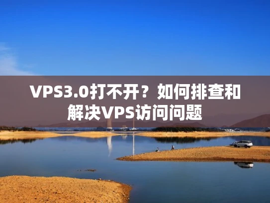 VPS3.0打不开？如何排查和解决VPS访问问题