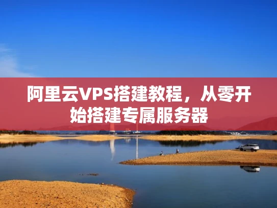 阿里云VPS搭建教程，从零开始搭建专属服务器