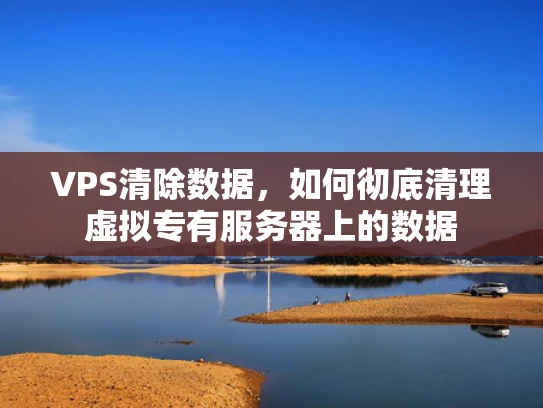 VPS清除数据，如何彻底清理虚拟专有服务器上的数据