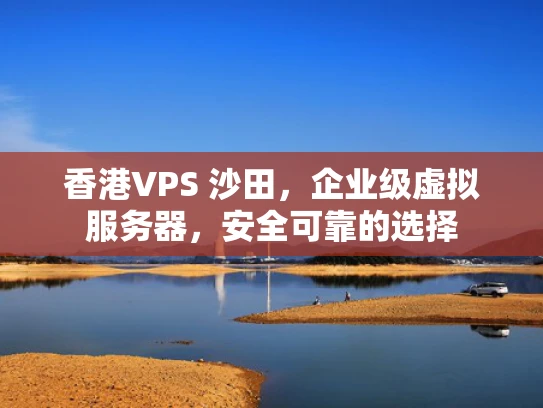 香港VPS 沙田，企业级虚拟服务器，安全可靠的选择