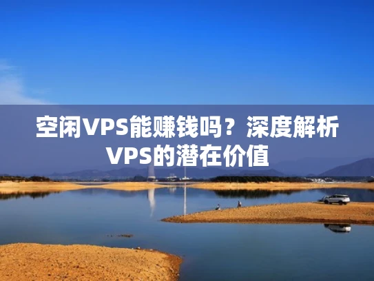 空闲VPS能赚钱吗？深度解析VPS的潜在价值