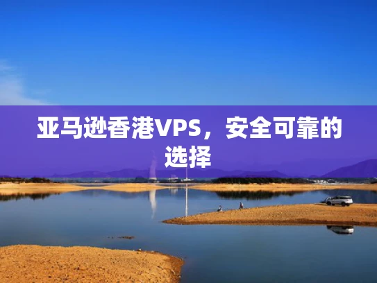亚马逊香港VPS，安全可靠的选择