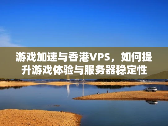 游戏加速与香港VPS，如何提升游戏体验与服务器稳定性