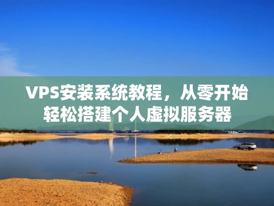 VPS安装系统教程，从零开始轻松搭建个人虚拟服务器