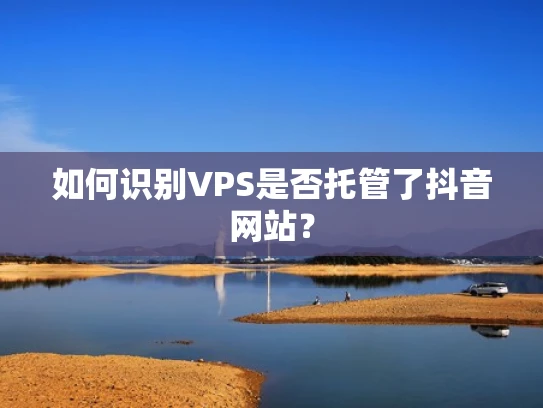 如何识别VPS是否托管了抖音网站？