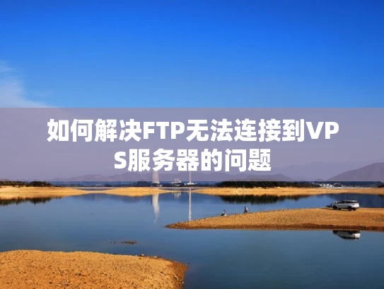 如何解决FTP无法连接到VPS服务器的问题