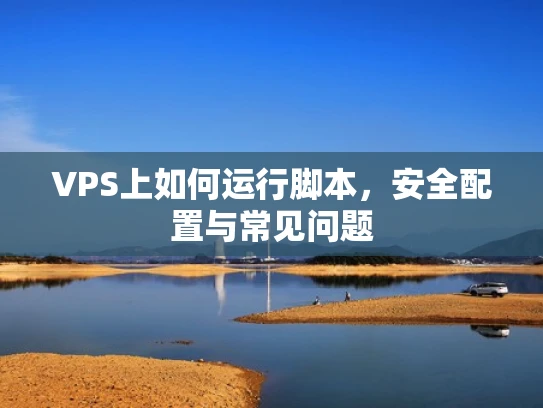 VPS上如何运行脚本，安全配置与常见问题