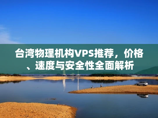 台湾物理机构VPS推荐，价格、速度与安全性全面解析