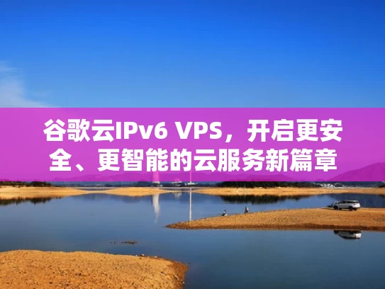 谷歌云IPv6 VPS，开启更安全、更智能的云服务新篇章