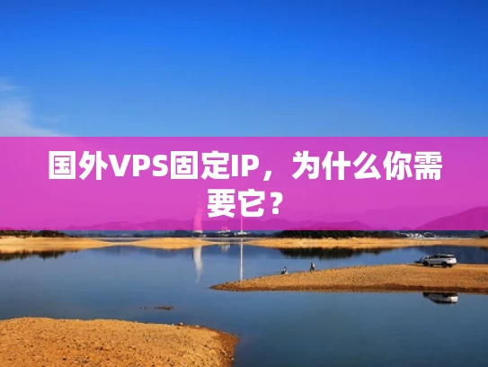 国外VPS固定IP，为什么你需要它？