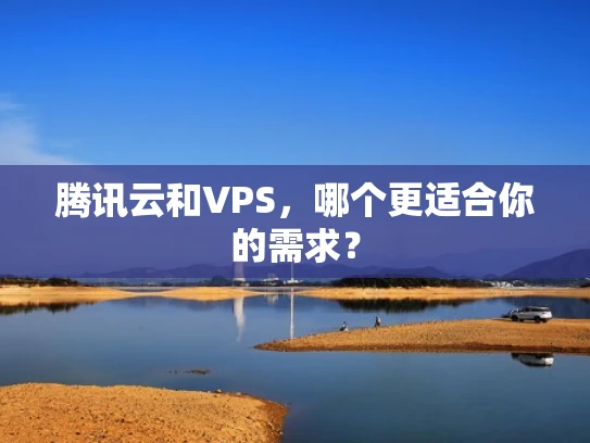 腾讯云和VPS，哪个更适合你的需求？
