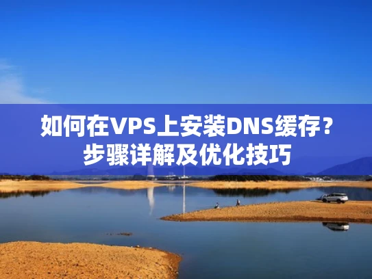 如何在VPS上安装DNS缓存？步骤详解及优化技巧