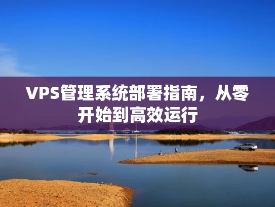 VPS管理系统部署指南，从零开始到高效运行