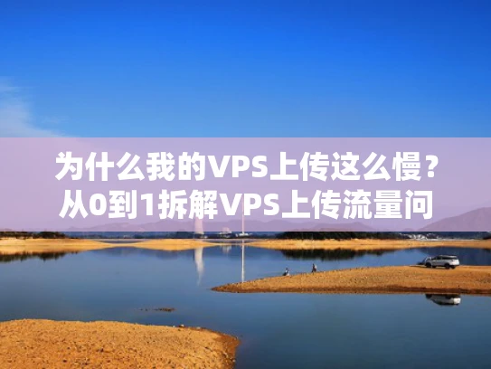 为什么我的VPS上传这么慢？从0到1拆解VPS上传流量问题