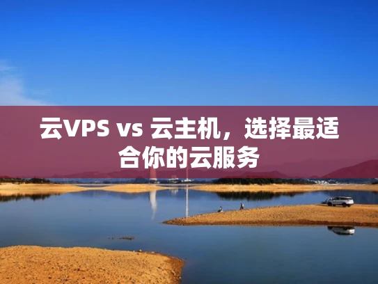 云VPS vs 云主机，选择最适合你的云服务