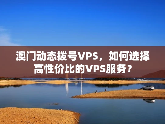 澳门动态拨号VPS，如何选择高性价比的VPS服务？
