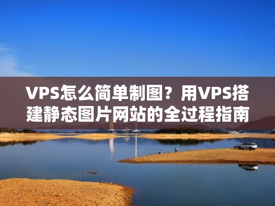 VPS怎么简单制图？用VPS搭建静态图片网站的全过程指南