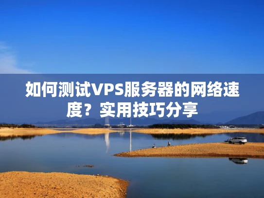 如何测试VPS服务器的网络速度？实用技巧分享