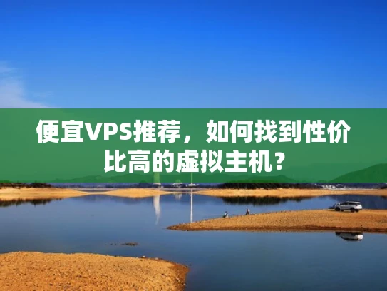 便宜VPS推荐，如何找到性价比高的虚拟主机？