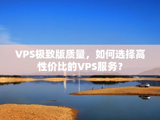 VPS极致版质量，如何选择高性价比的VPS服务？