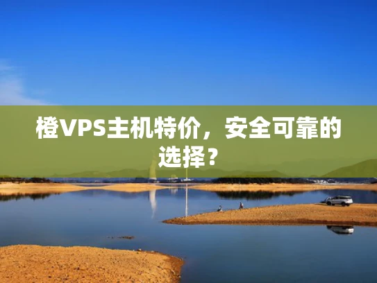 橙VPS主机特价，安全可靠的选择？