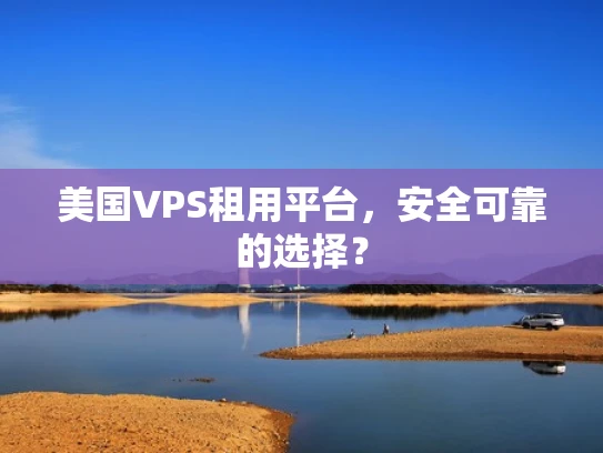 美国VPS租用平台，安全可靠的选择？