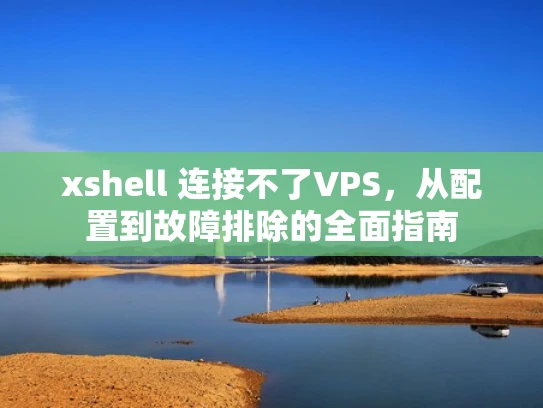 xshell 连接不了VPS，从配置到故障排除的全面指南
