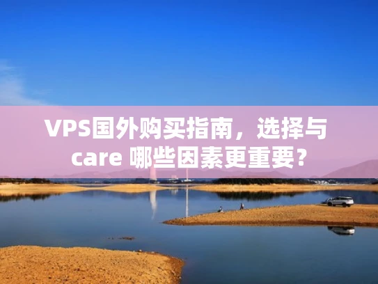 VPS国外购买指南，选择与 care 哪些因素更重要？