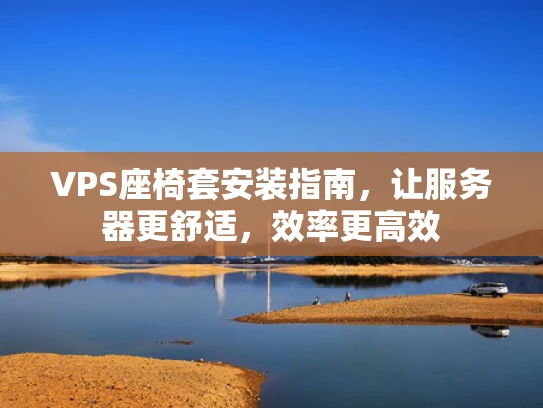 VPS座椅套安装指南，让服务器更舒适，效率更高效