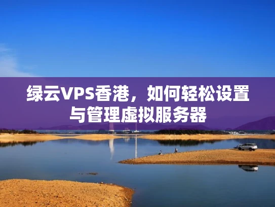 绿云VPS香港，如何轻松设置与管理虚拟服务器