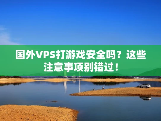 国外VPS打游戏安全吗？这些注意事项别错过！
