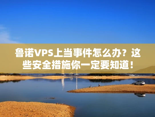 鲁诺VPS上当事件怎么办？这些安全措施你一定要知道！